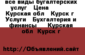 все виды бугалтерских услуг › Цена ­ 3 000 - Курская обл., Курск г. Услуги » Бухгалтерия и финансы   . Курская обл.,Курск г.